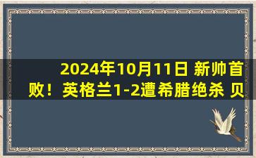 2024年10月11日 新帅首败！英格兰1-2遭希腊绝杀 贝林厄姆远射破门希腊三球被吹